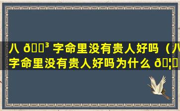 八 🐳 字命里没有贵人好吗（八字命里没有贵人好吗为什么 🦊 ）